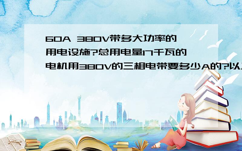 60A 380V带多大功率的用电设施?总用电量17千瓦的电机用380V的三相电带要多少A的?以及算法.