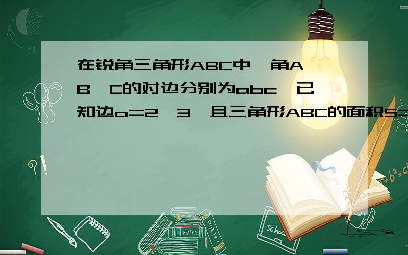 在锐角三角形ABC中,角A,B,C的对边分别为abc,已知边a=2√3,且三角形ABC的面积S=√3/4（b^2+c^2-a^2）求（1）角A 看不清图能手打过来吗求sinB+sinC的取值范围