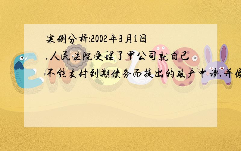 案例分析：2002年3月1日,人民法院受理了甲公司就自己不能支付到期债务而提出的破产申请,并依照法定程序,于同年10月10日宣告该公司破产,同年IO月20日成立了清算组.清算组接管甲公司后,对