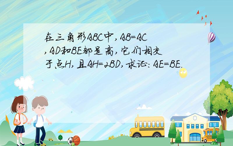 在三角形ABC中,AB=AC,AD和BE都是高,它们相交于点H,且AH=2BD,求证：AE=BE.