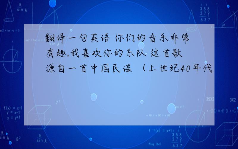 翻译一句英语 你们的音乐非常有趣,我喜欢你的乐队 这首歌源自一首中国民谣 （上世纪40年代