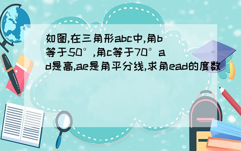 如图,在三角形abc中,角b等于50°,角c等于70°ad是高,ae是角平分线,求角ead的度数