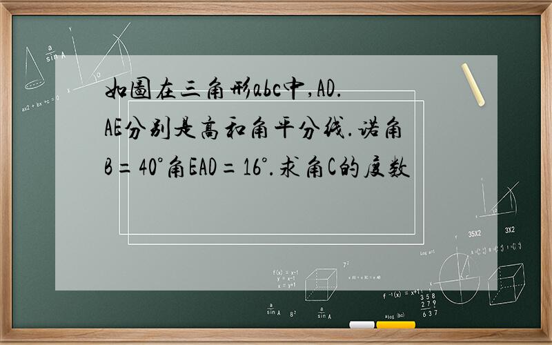 如图在三角形abc中,AD.AE分别是高和角平分线.诺角B=40°角EAD=16°.求角C的度数