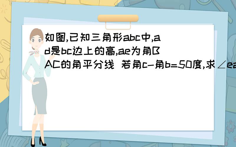 如图,已知三角形abc中,ad是bc边上的高,ae为角BAC的角平分线 若角c-角b=50度,求∠ead的度数.