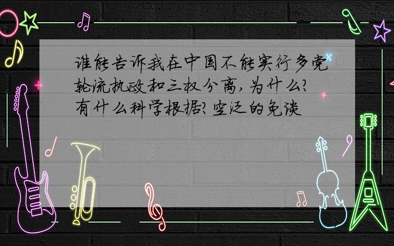 谁能告诉我在中国不能实行多党轮流执政和三权分离,为什么?有什么科学根据?空泛的免谈