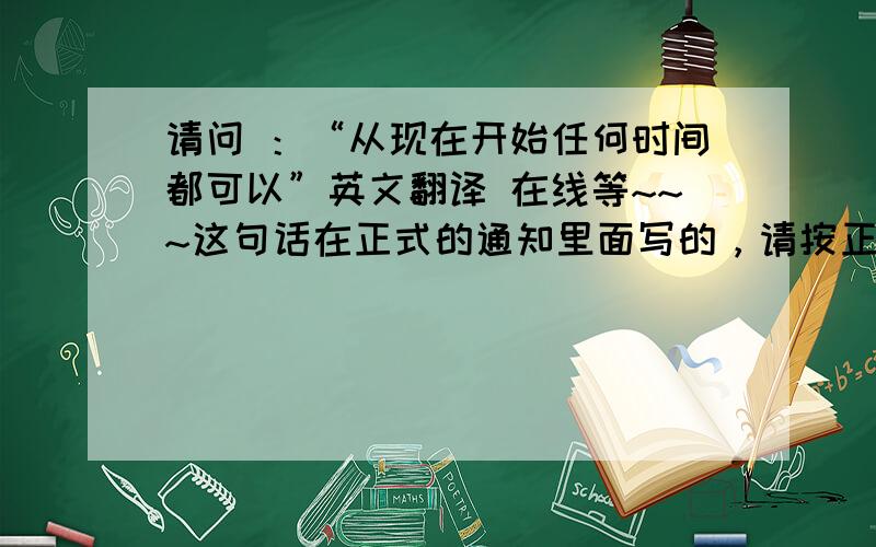 请问 ：“从现在开始任何时间都可以”英文翻译 在线等~~~这句话在正式的通知里面写的，请按正式文书翻译~~~~