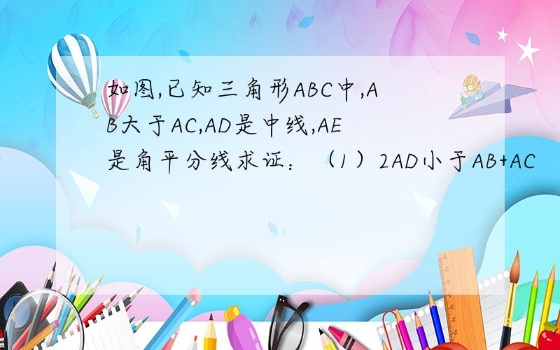 如图,已知三角形ABC中,AB大于AC,AD是中线,AE是角平分线求证：（1）2AD小于AB+AC           （2）角BAD大于角DAC           （3）AE小于AD