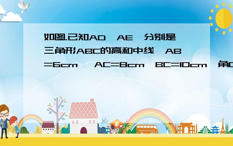 如图.已知AD,AE,分别是三角形ABC的高和中线,AB=6cm ,AC=8cm,BC=10cm,角CAB=90°.试求（1）.AD的长；（2）三角形ABE的面积；（3）三角形ACE和三角形ABE周长的差如果可以的话、 最好用因为、所以的形式