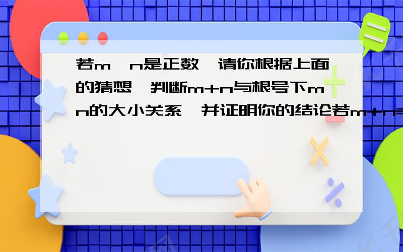 若m,n是正数,请你根据上面的猜想,判断m+n与根号下mn的大小关系,并证明你的结论若m+n=1,则根号下mn≤1/2紧急