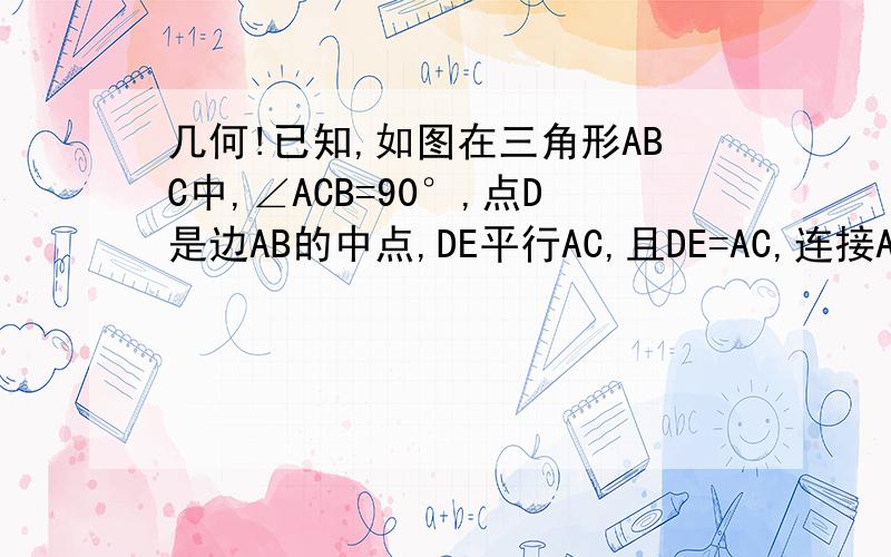 几何!已知,如图在三角形ABC中,∠ACB=90°,点D是边AB的中点,DE平行AC,且DE=AC,连接AE 求证：AE=1/2AB已知,如图在三角形ABC中,∠ACB=90°,点D是边AB的中点,DE平行AC,且DE=AC,连接AE求证：AE=1/2AB除了平行四边