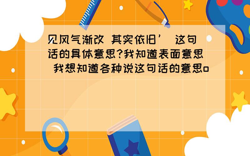 见风气渐改 其实依旧’ 这句话的具体意思?我知道表面意思 我想知道各种说这句话的意思o(）＾）)o