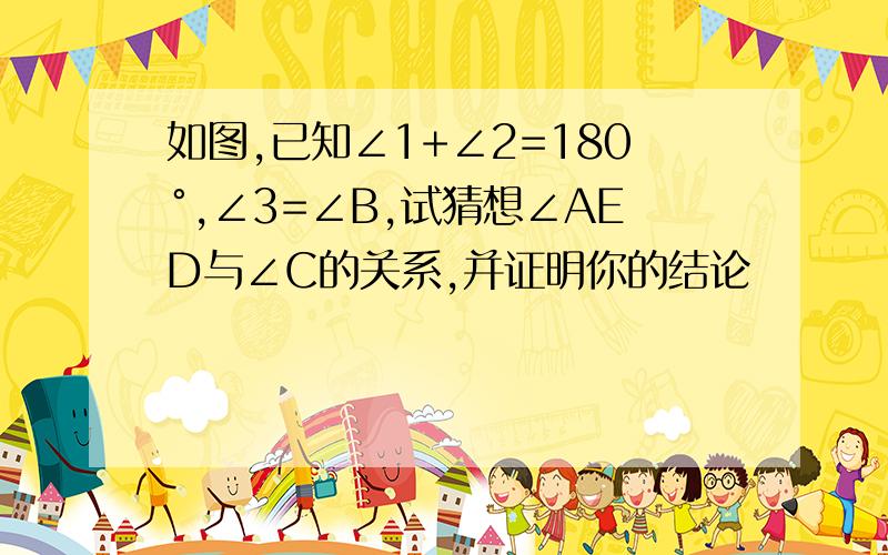 如图,已知∠1+∠2=180°,∠3=∠B,试猜想∠AED与∠C的关系,并证明你的结论