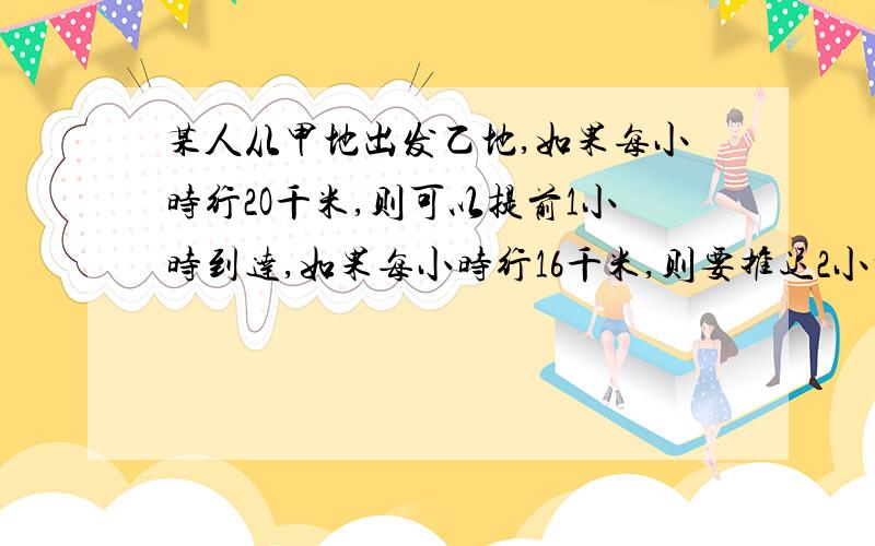 某人从甲地出发乙地,如果每小时行2O千米,则可以提前1小时到达,如果每小时行16千米,则要推迟2小时到达,求甲乙两地距离.