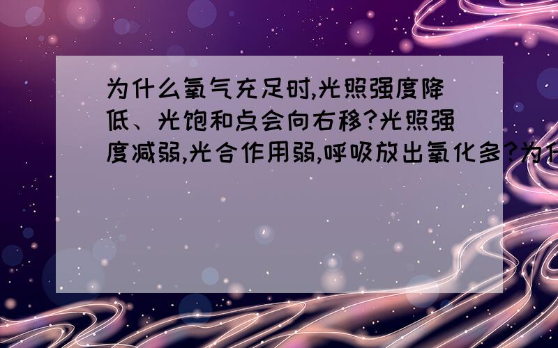 为什么氧气充足时,光照强度降低、光饱和点会向右移?光照强度减弱,光合作用弱,呼吸放出氧化多?为什么、