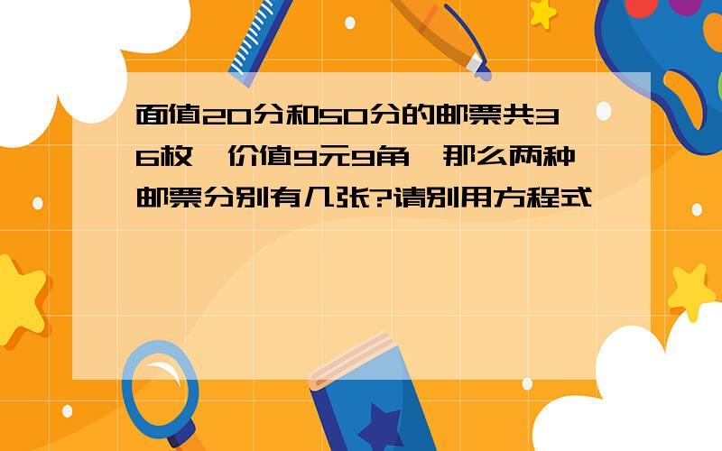 面值20分和50分的邮票共36枚,价值9元9角,那么两种邮票分别有几张?请别用方程式