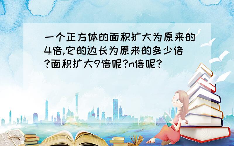 一个正方体的面积扩大为原来的4倍,它的边长为原来的多少倍?面积扩大9倍呢?n倍呢?