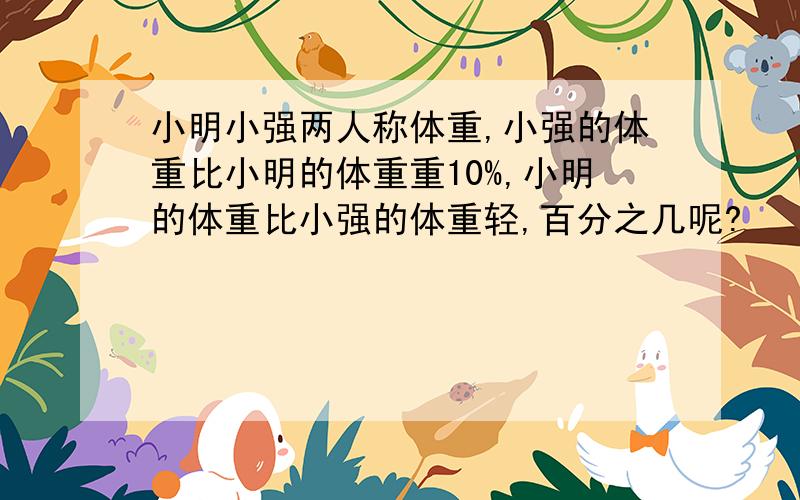 小明小强两人称体重,小强的体重比小明的体重重10%,小明的体重比小强的体重轻,百分之几呢?