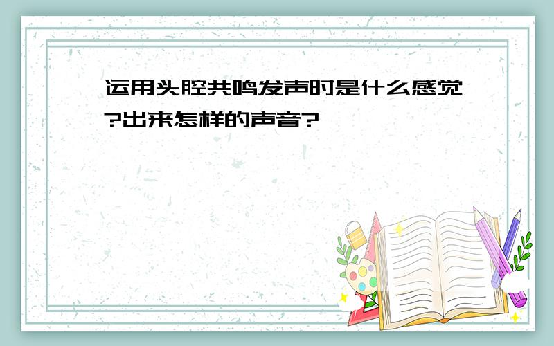 运用头腔共鸣发声时是什么感觉?出来怎样的声音?