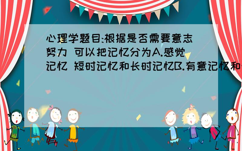 心理学题目:根据是否需要意志努力 可以把记忆分为A.感觉记忆 短时记忆和长时记忆B.有意记忆和无意记忆C.机械记忆和逻辑记忆D.外显记忆和内隐记忆纠结B与D...可我觉得B正确额- -