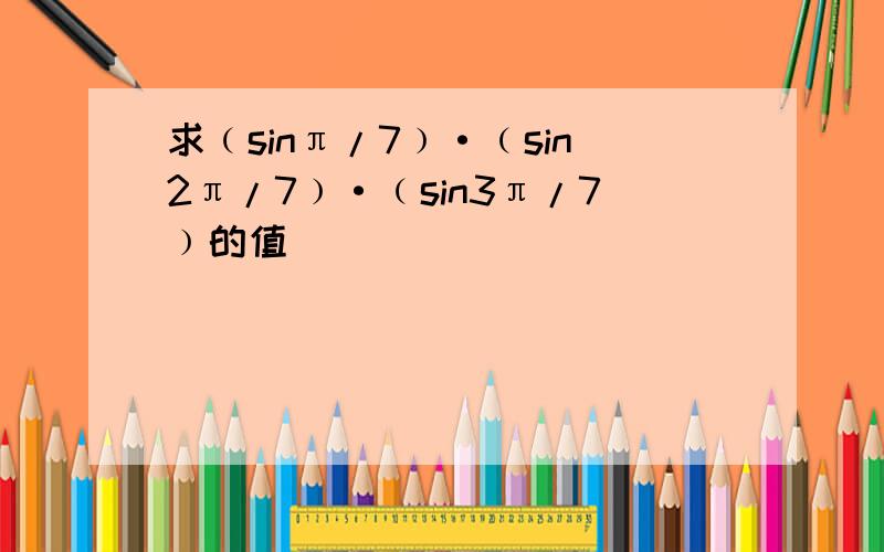 求﹙sinπ/7﹚·﹙sin2π/7﹚·﹙sin3π/7﹚的值