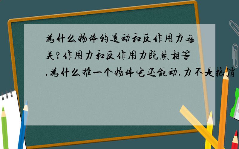 为什么物体的运动和反作用力无关?作用力和反作用力既然相等,为什么推一个物体它还能动,力不是抵消了吗?有人说比的应该是作用力和木块与地的摩擦力,作用力大于物体的摩擦力物体就加