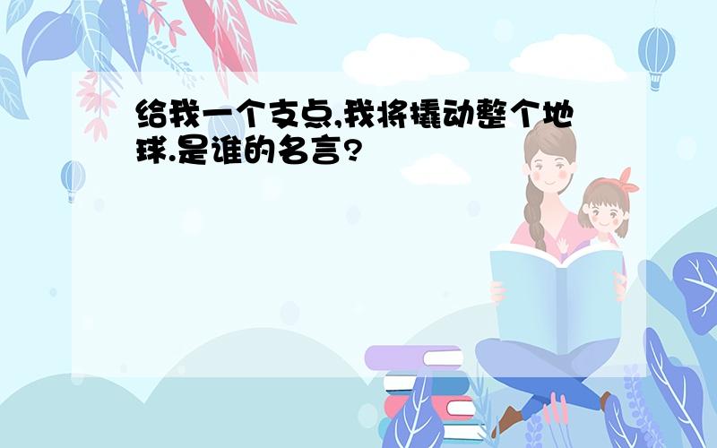 给我一个支点,我将撬动整个地球.是谁的名言?