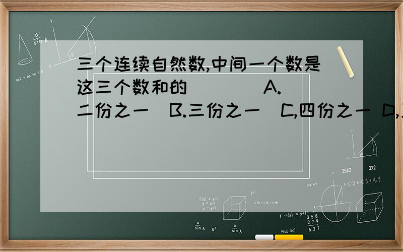 三个连续自然数,中间一个数是这三个数和的（    ）A.二份之一  B.三份之一  C,四份之一 D,五份之一.别乱发!要说理由！！！！！！！！！！！！！！！！！！！！！！！！！！！！！！！！