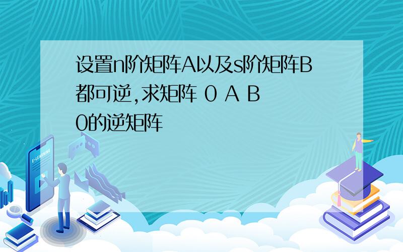 设置n阶矩阵A以及s阶矩阵B都可逆,求矩阵 0 A B 0的逆矩阵