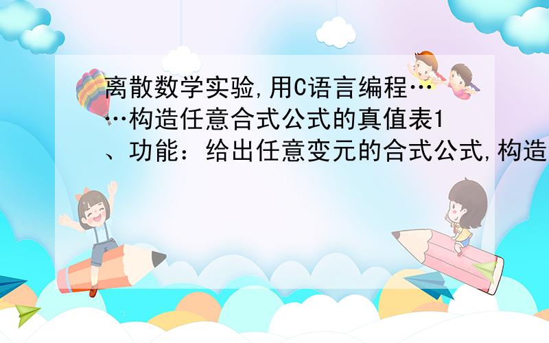 离散数学实验,用C语言编程……构造任意合式公式的真值表1、功能：给出任意变元的合式公式,构造该合式公式的真值表2、基本思想：以用数值变量表示命题变元为前提规范,合适公式的表示