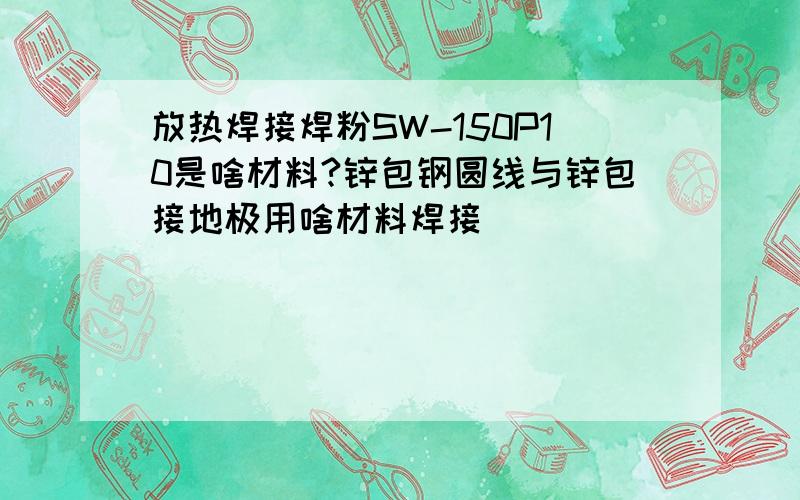 放热焊接焊粉SW-150P10是啥材料?锌包钢圆线与锌包接地极用啥材料焊接