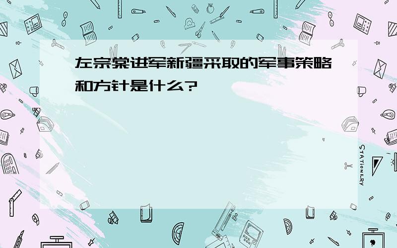 左宗棠进军新疆采取的军事策略和方针是什么?