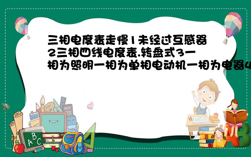 三相电度表走慢1未经过互感器2三相四线电度表.转盘式3一相为照明一相为单相电动机一相为电器4分户单相表跑大20度但三相的跑一度请分析原因谢谢