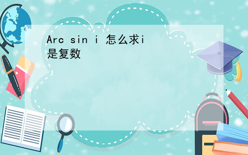 Arc sin i 怎么求i是复数