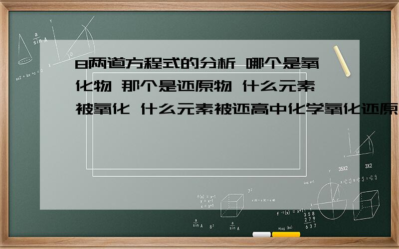 8两道方程式的分析 哪个是氧化物 那个是还原物 什么元素被氧化 什么元素被还高中化学氧化还原问题 求解7 8两道方程式的分析 哪个是氧化物 那个是还原物 什么元素被氧化 什么元素被还原