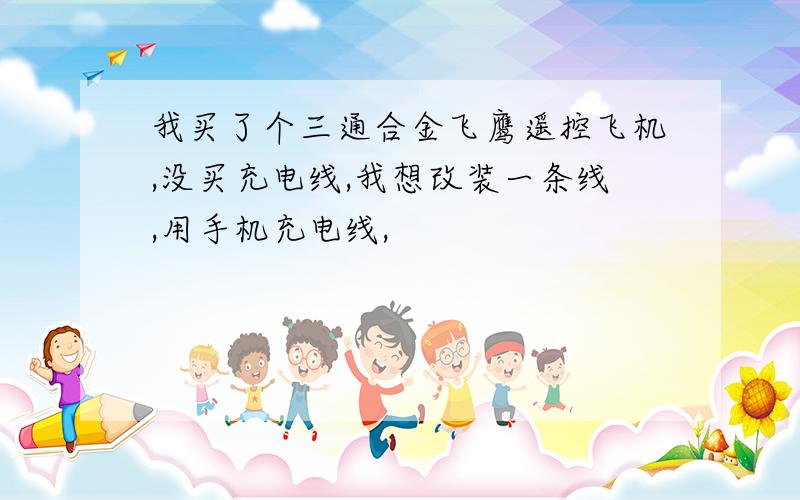 我买了个三通合金飞鹰遥控飞机,没买充电线,我想改装一条线,用手机充电线,