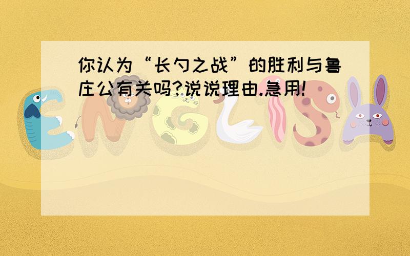 你认为“长勺之战”的胜利与鲁庄公有关吗?说说理由.急用!