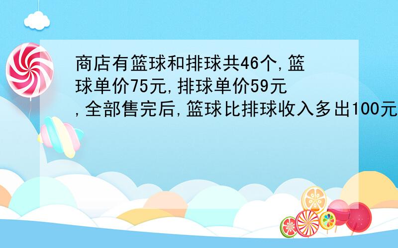 商店有篮球和排球共46个,篮球单价75元,排球单价59元,全部售完后,篮球比排球收入多出100元,问各有多少商店有篮球和排球共46个,篮球单价75元,排球单价59元,全部售完后,篮球比排球收入多出100