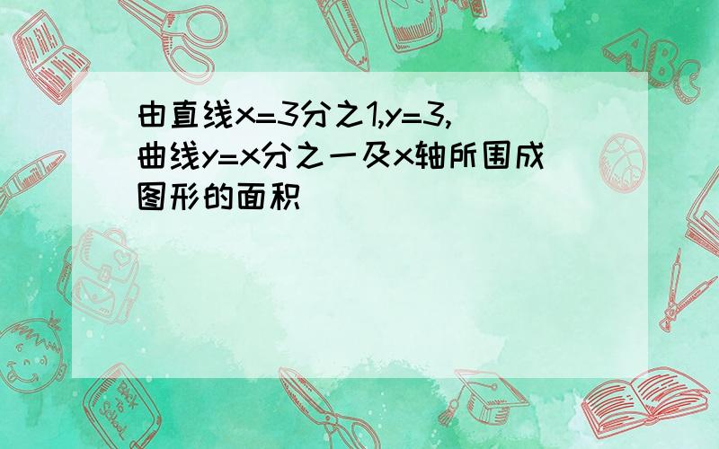 由直线x=3分之1,y=3,曲线y=x分之一及x轴所围成图形的面积