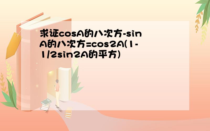 求证cosA的八次方-sinA的八次方=cos2A(1-1/2sin2A的平方)