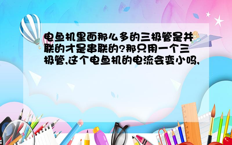 电鱼机里面那么多的三极管是并联的才是串联的?那只用一个三极管,这个电鱼机的电流会变小吗,