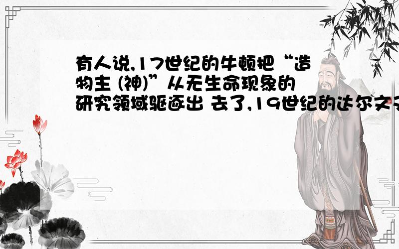 有人说,17世纪的牛顿把“造物主 (神)”从无生命现象的研究领域驱逐出 去了,19世纪的达尔文又把“造物 主”从有生命现象的研究领域驱逐出 去了.这种说法对吗?结合所学知识 谈谈你的理由.