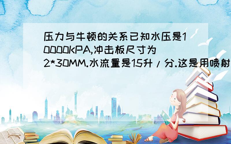 压力与牛顿的关系已知水压是10000KPA,冲击板尺寸为2*30MM.水流量是15升/分.这是用喷射器喷出的要求,这主要是做产品的防水性实验.现在我们是用水密仪,水密上没有压强表,只是力量表,就是牛顿