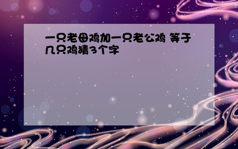 一只老母鸡加一只老公鸡 等于几只鸡猜3个字