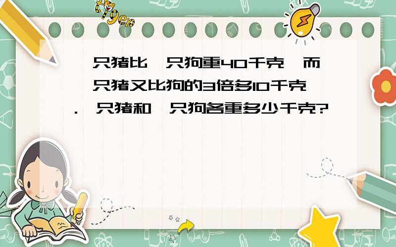 一只猪比一只狗重40千克,而一只猪又比狗的3倍多10千克.一只猪和一只狗各重多少千克?