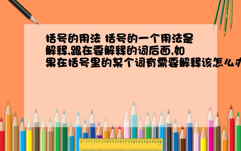 括号的用法 括号的一个用法是解释,跟在要解释的词后面,如果在括号里的某个词有需要解释该怎么办,不可能是括号套阔号吧!如：我来自内蒙古（中国&中华人民共和国&的一个省）,