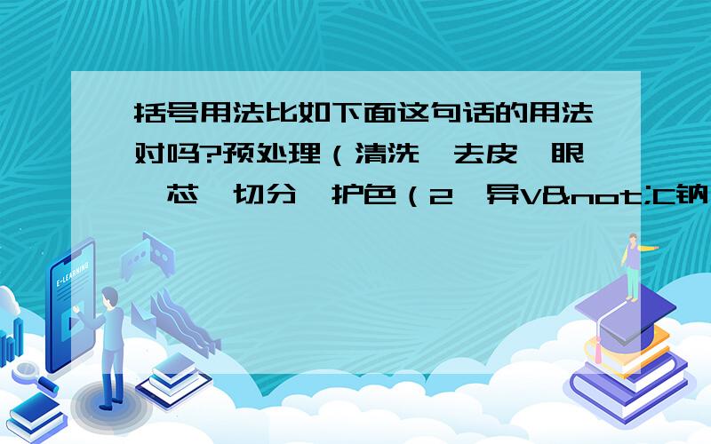 括号用法比如下面这句话的用法对吗?预处理（清洗,去皮、眼、芯,切分,护色（2‰异V¬C钠））,两括号可以连用吗?我记得好像是不行的.那要怎么改?