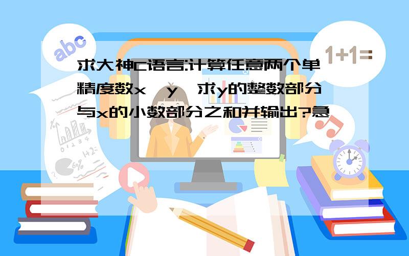 求大神C语言:计算任意两个单精度数x,y,求y的整数部分与x的小数部分之和并输出?急