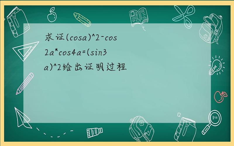 求证(cosa)^2-cos2a*cos4a=(sin3a)^2给出证明过程