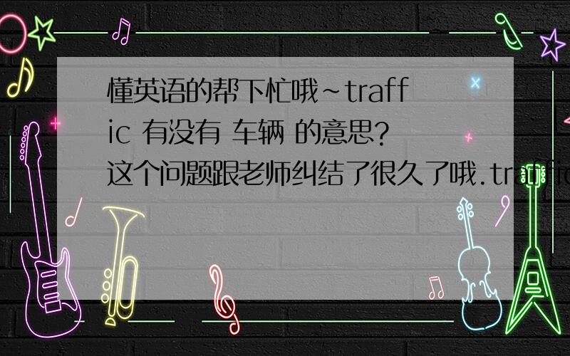 懂英语的帮下忙哦~traffic 有没有 车辆 的意思?这个问题跟老师纠结了很久了哦.traffic 这个单词,有没有 车辆 的意思呢?查了很多词典,有的有,有的没有.