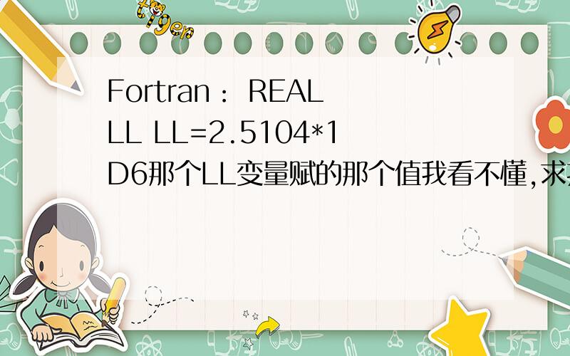 Fortran： REAL LL LL=2.5104*1D6那个LL变量赋的那个值我看不懂,求指导~